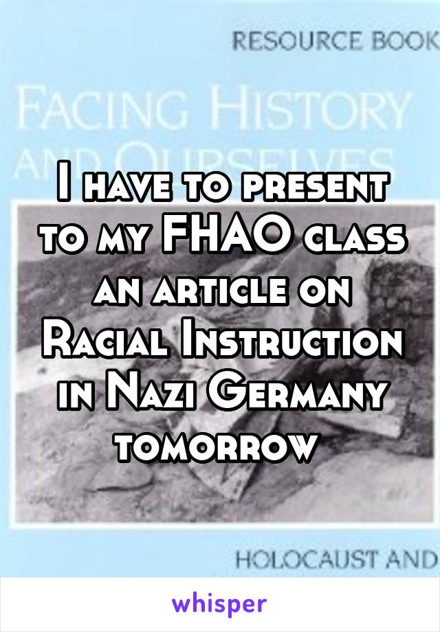 I have to present to my FHAO class an article on Racial Instruction in Nazi Germany tomorrow 