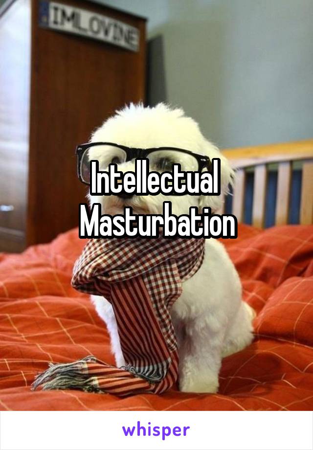 Intellectual 
Masturbation
