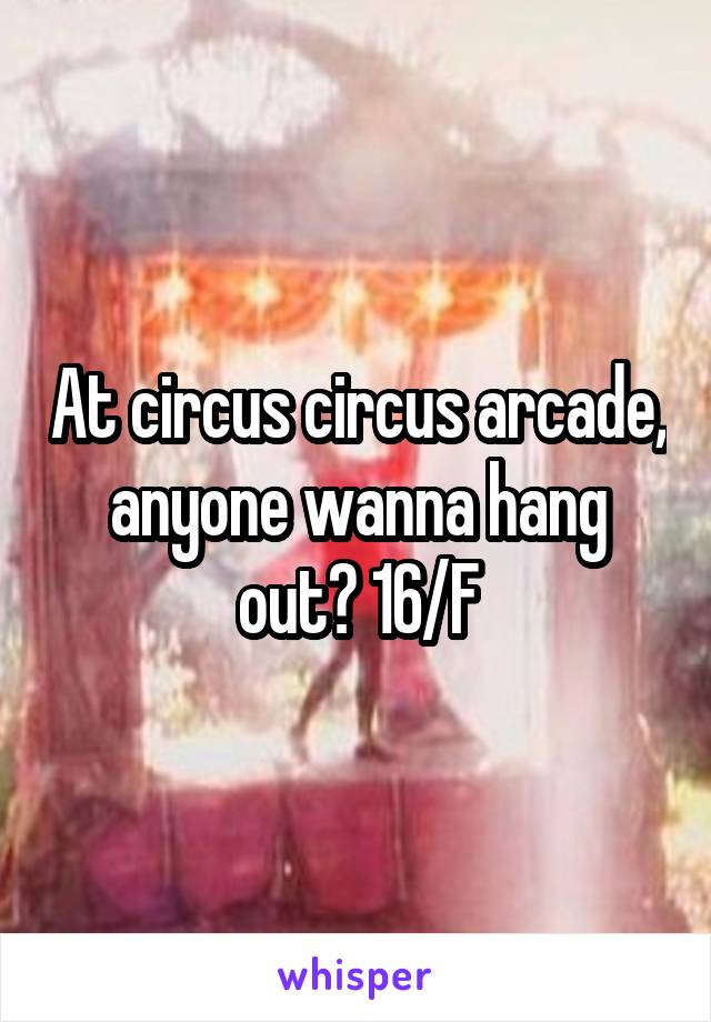 At circus circus arcade, anyone wanna hang out? 16/F