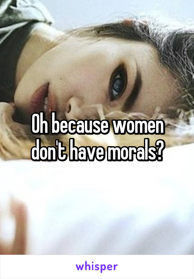 Oh because women don't have morals?