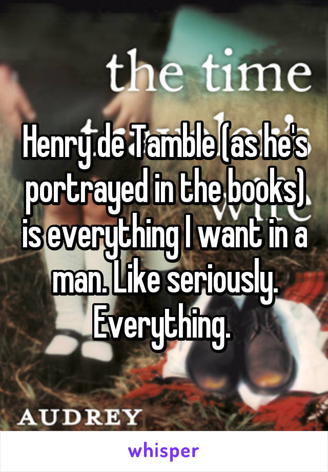 Henry de Tamble (as he's portrayed in the books) is everything I want in a man. Like seriously. Everything. 