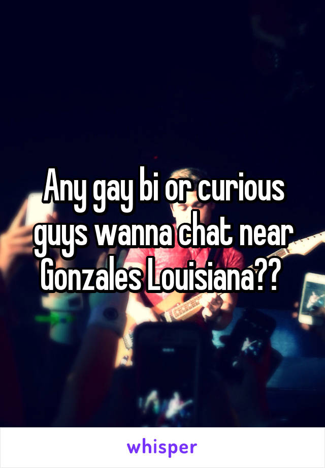 Any gay bi or curious guys wanna chat near Gonzales Louisiana?? 