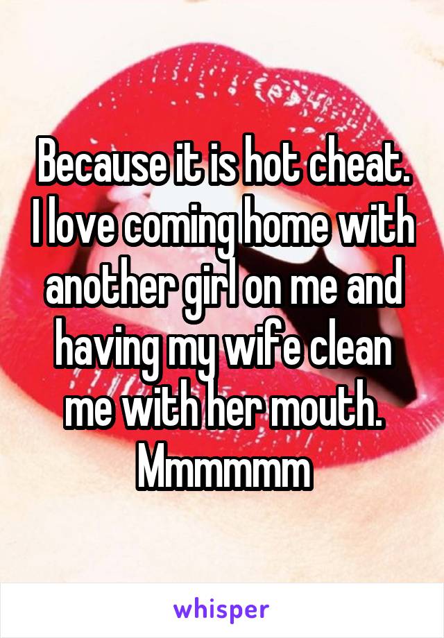 Because it is hot cheat. I love coming home with another girl on me and having my wife clean me with her mouth. Mmmmmm