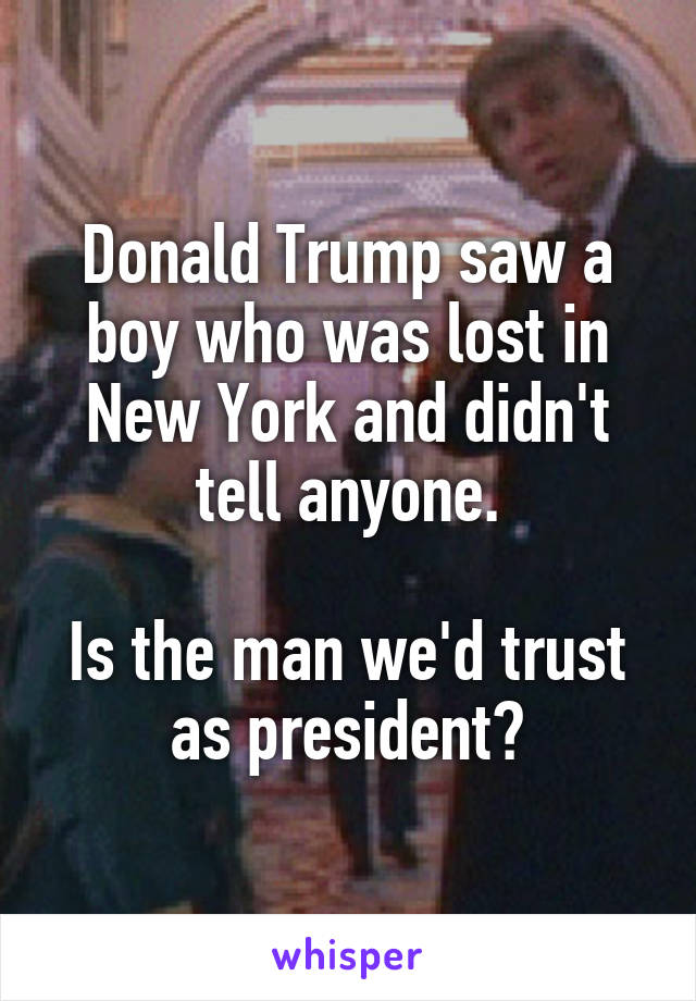 Donald Trump saw a boy who was lost in New York and didn't tell anyone.

Is the man we'd trust as president?