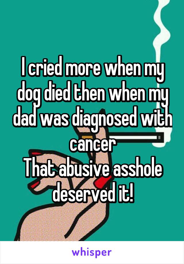 I cried more when my dog died then when my dad was diagnosed with cancer
That abusive asshole deserved it!