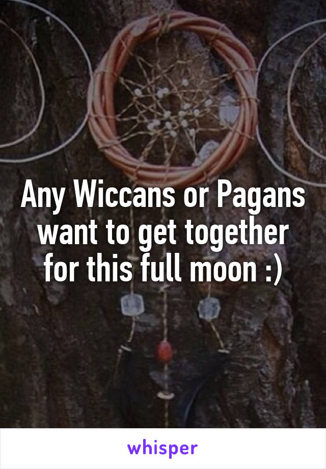 Any Wiccans or Pagans want to get together for this full moon :)