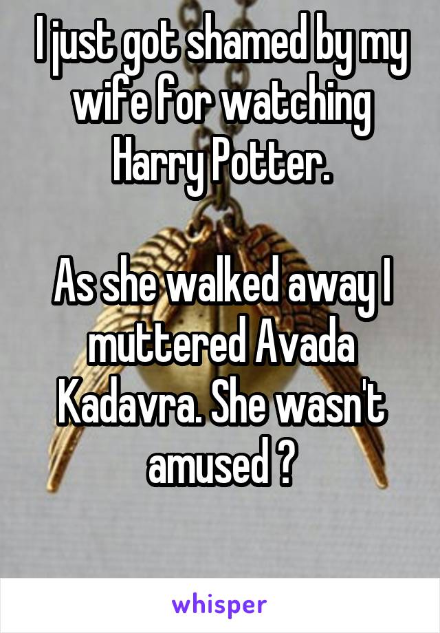 I just got shamed by my wife for watching Harry Potter.

As she walked away I muttered Avada Kadavra. She wasn't amused 😂

