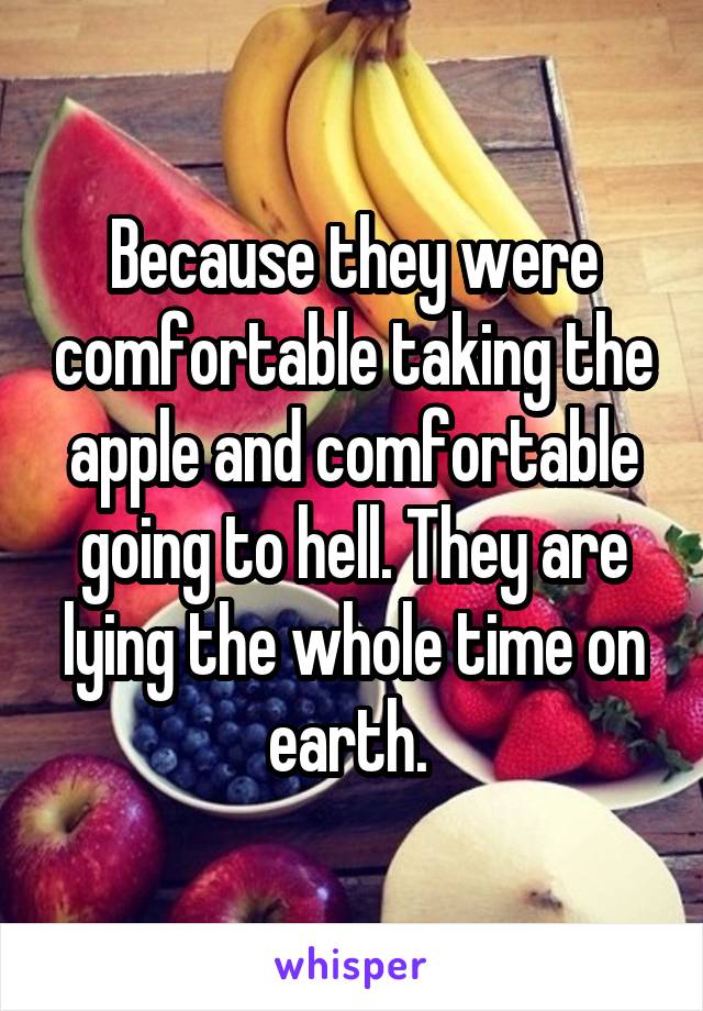 Because they were comfortable taking the apple and comfortable going to hell. They are lying the whole time on earth. 