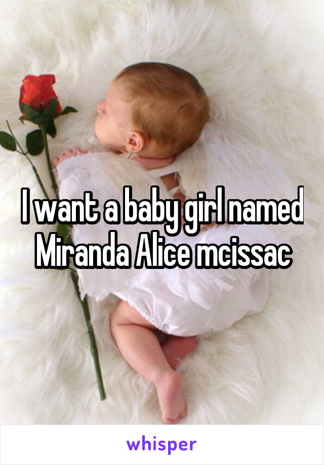 I want a baby girl named Miranda Alice mcissac