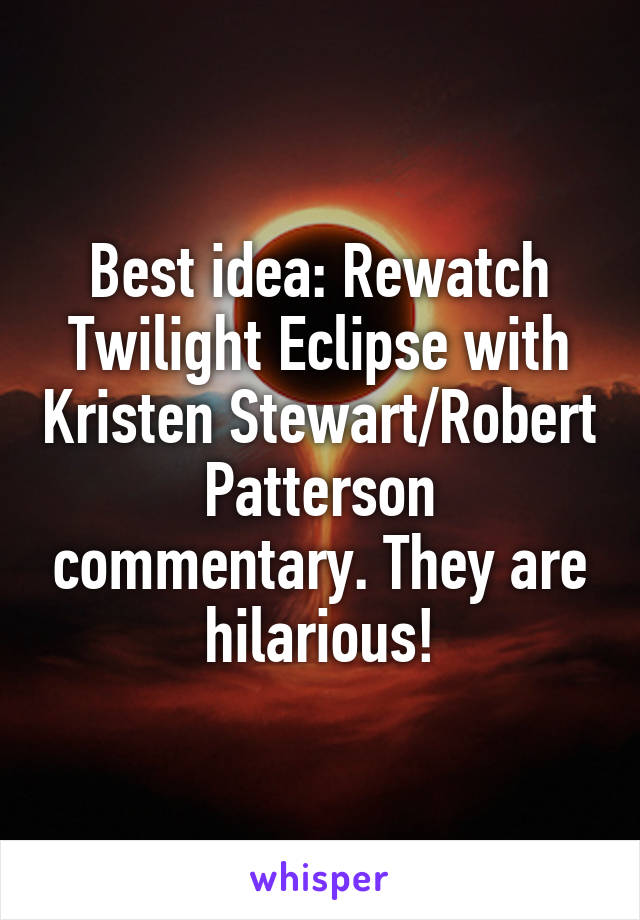 Best idea: Rewatch Twilight Eclipse with Kristen Stewart/Robert Patterson commentary. They are hilarious!