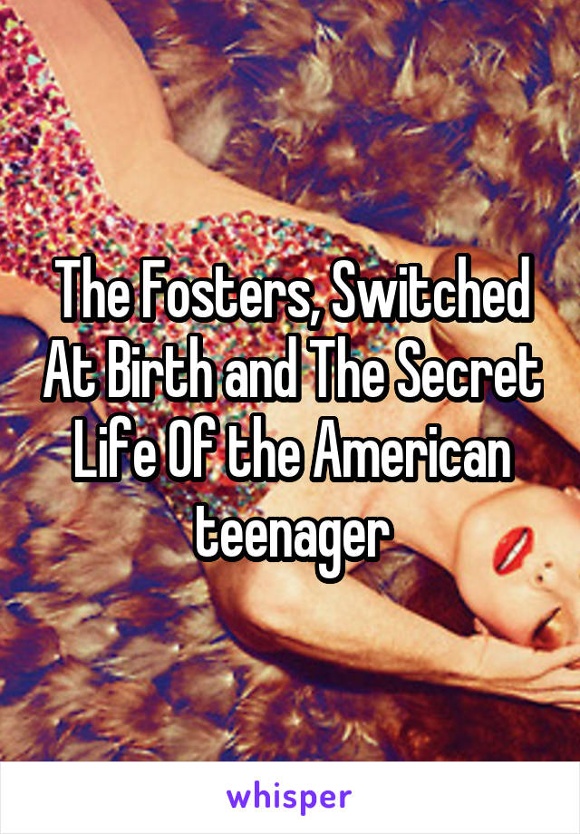 The Fosters, Switched At Birth and The Secret Life Of the American teenager