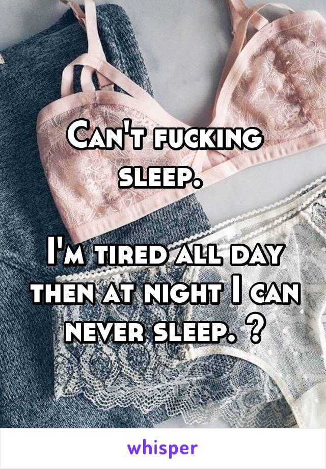 Can't fucking sleep. 

I'm tired all day then at night I can never sleep. 😡