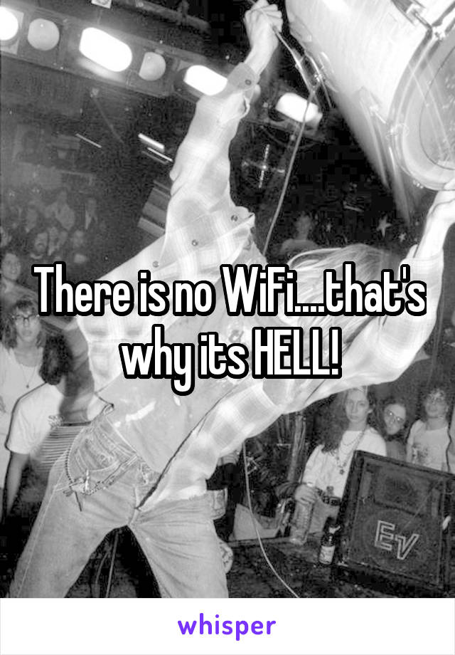 There is no WiFi....that's why its HELL!