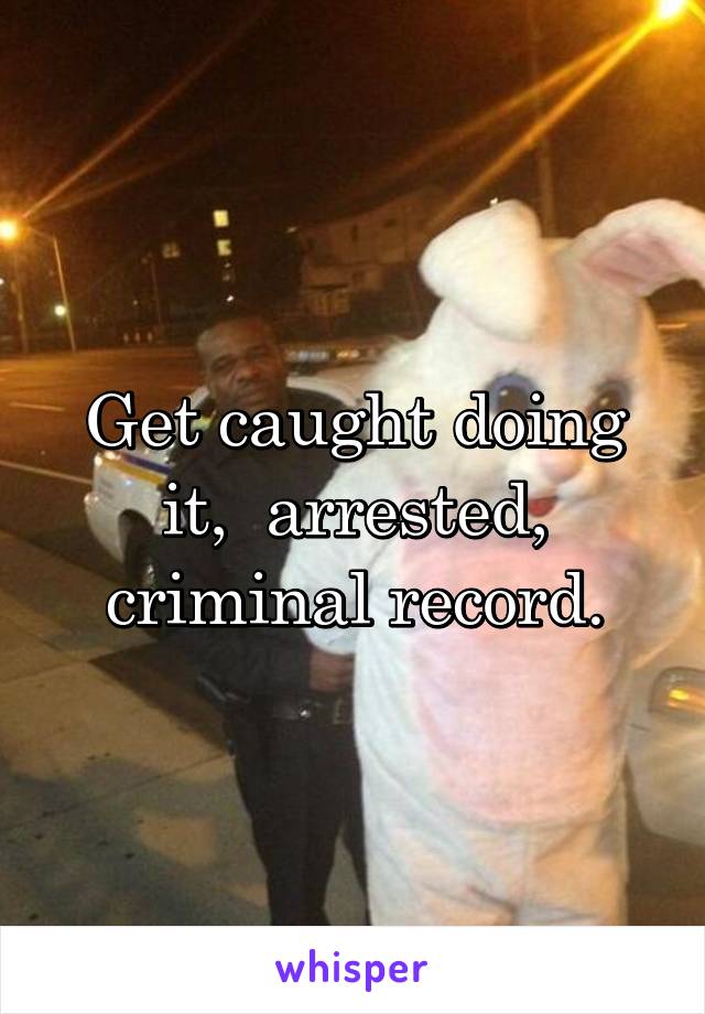 Get caught doing it,  arrested, criminal record.