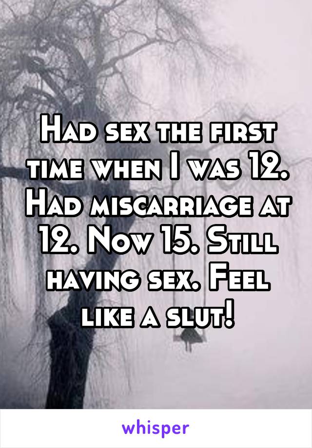 Had sex the first time when I was 12. Had miscarriage at 12. Now 15. Still having sex. Feel like a slut!