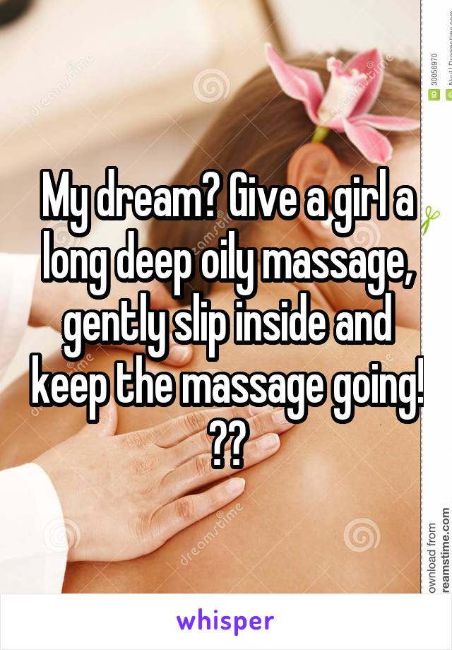 My dream? Give a girl a long deep oily massage, gently slip inside and keep the massage going!
😋😋