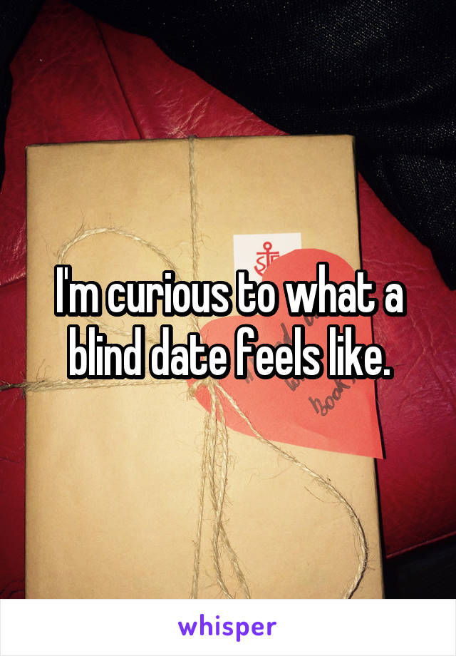 I'm curious to what a blind date feels like.