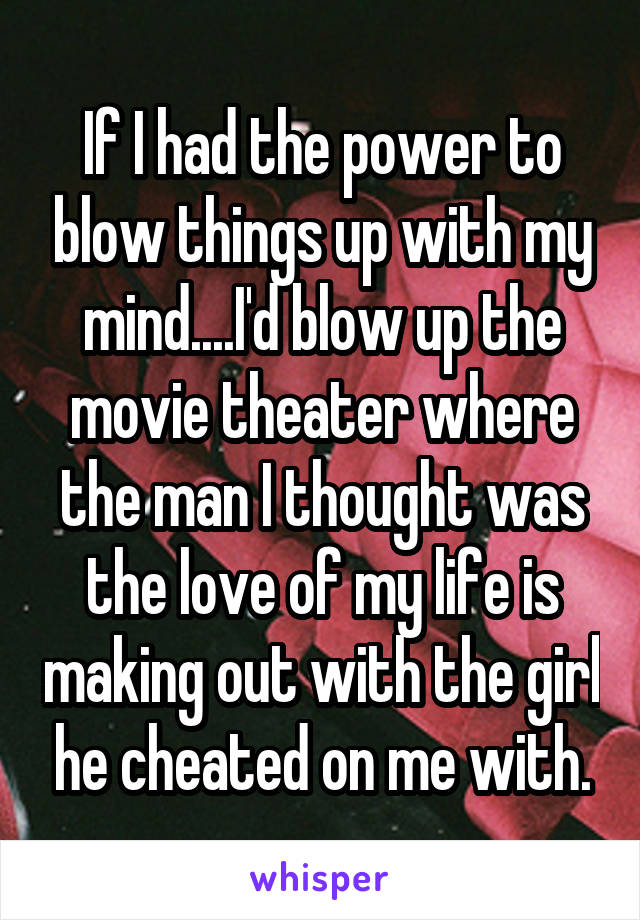If I had the power to blow things up with my mind....I'd blow up the movie theater where the man I thought was the love of my life is making out with the girl he cheated on me with.