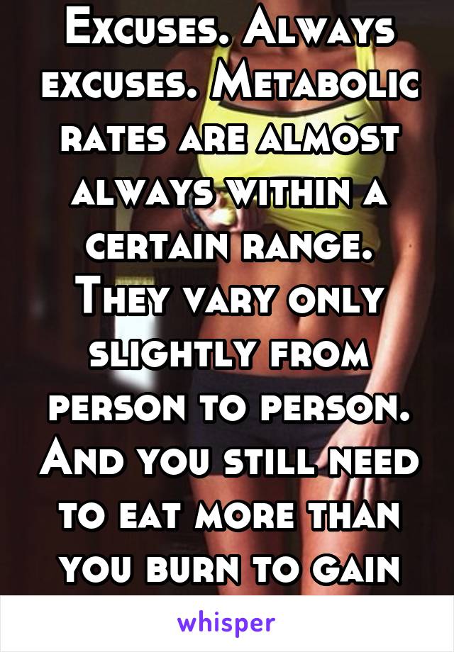 Excuses. Always excuses. Metabolic rates are almost always within a certain range. They vary only slightly from person to person. And you still need to eat more than you burn to gain weight 