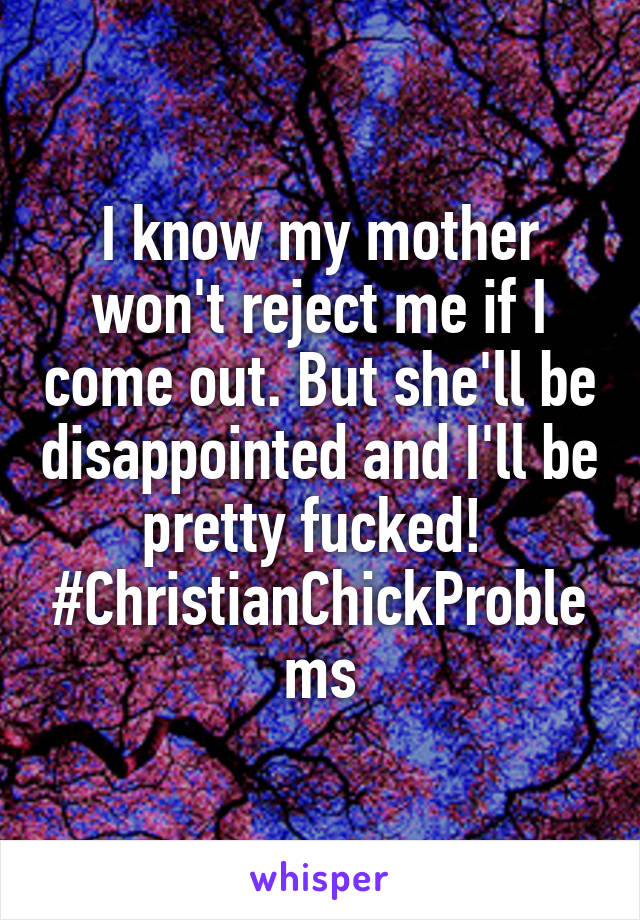 I know my mother won't reject me if I come out. But she'll be disappointed and I'll be pretty fucked! 
#ChristianChickProblems