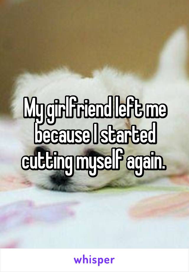My girlfriend left me because I started cutting myself again. 