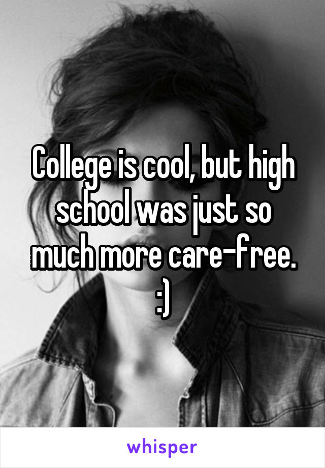College is cool, but high school was just so much more care-free. :)