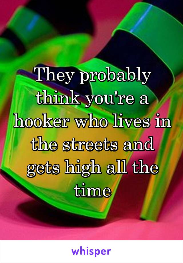 They probably think you're a hooker who lives in the streets and gets high all the time