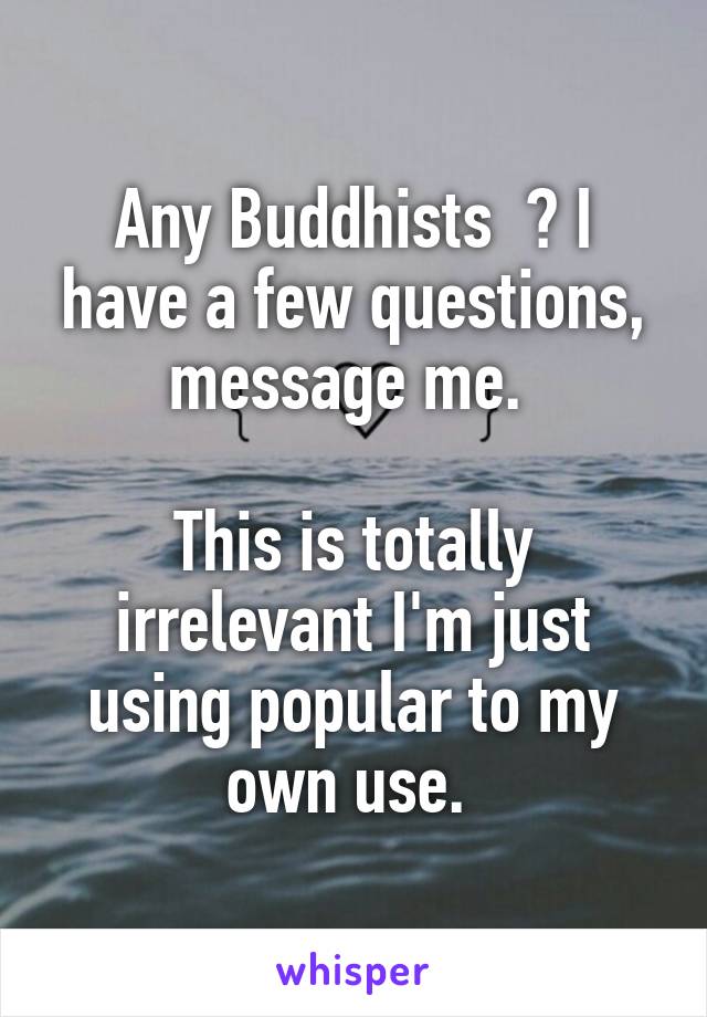 Any Buddhists  ? I have a few questions, message me. 

This is totally irrelevant I'm just using popular to my own use. 