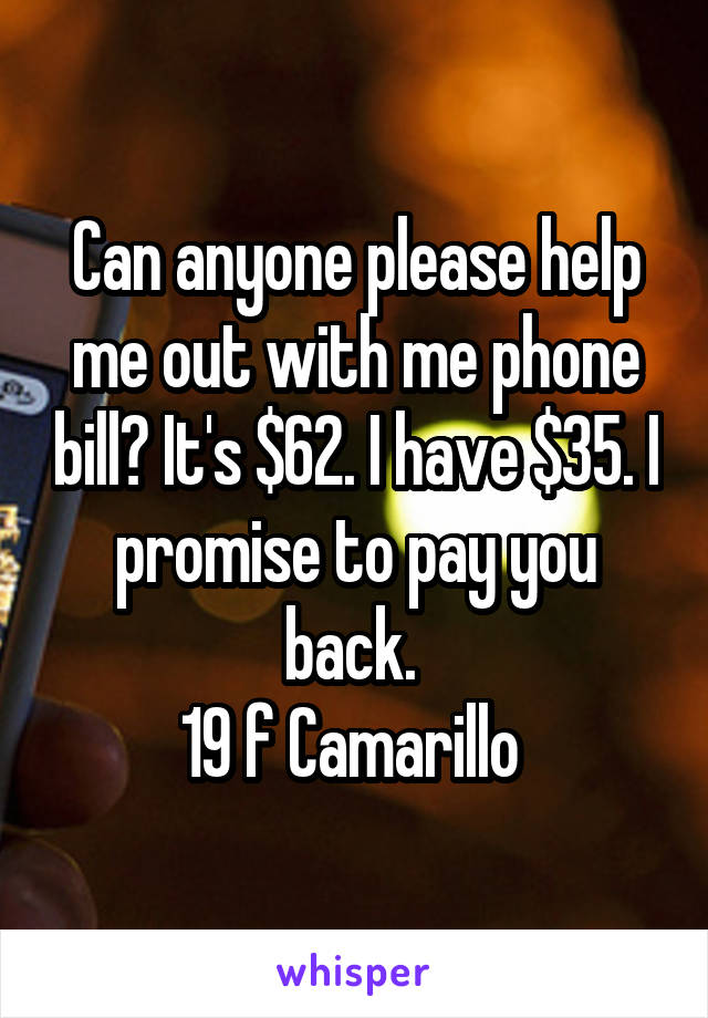 Can anyone please help me out with me phone bill? It's $62. I have $35. I promise to pay you back. 
19 f Camarillo 