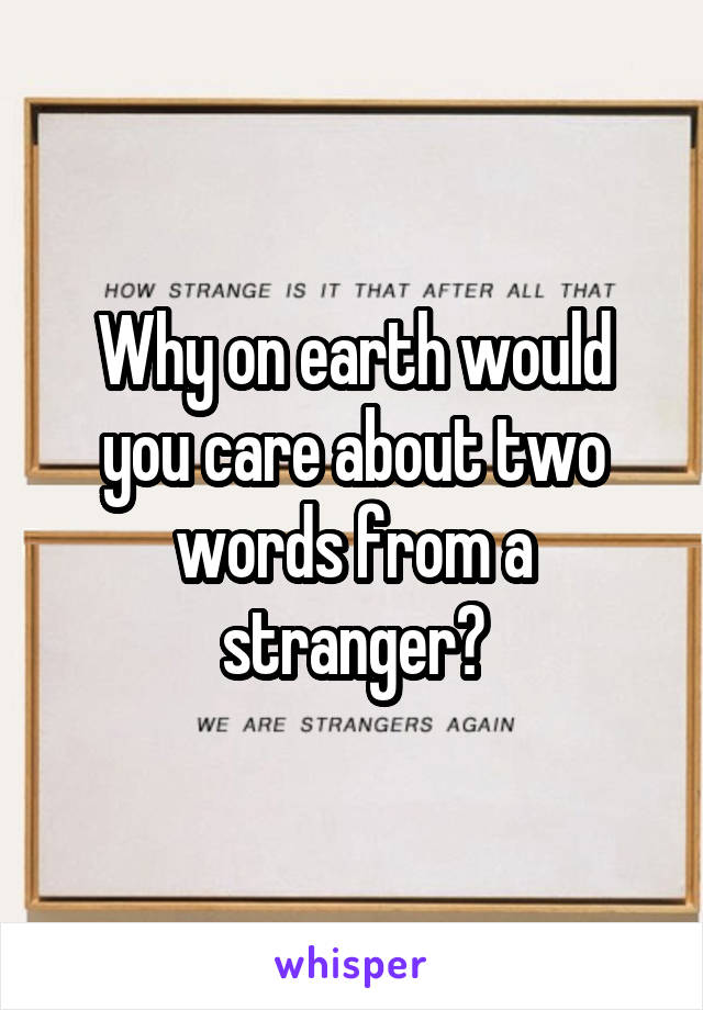 Why on earth would you care about two words from a stranger?