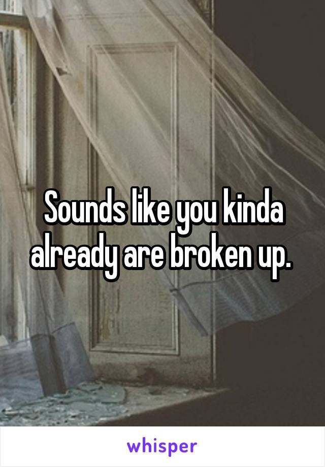 Sounds like you kinda already are broken up. 