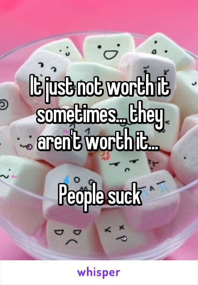 It just not worth it sometimes... they aren't worth it... 

People suck