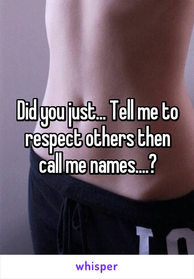 Did you just... Tell me to respect others then call me names....?