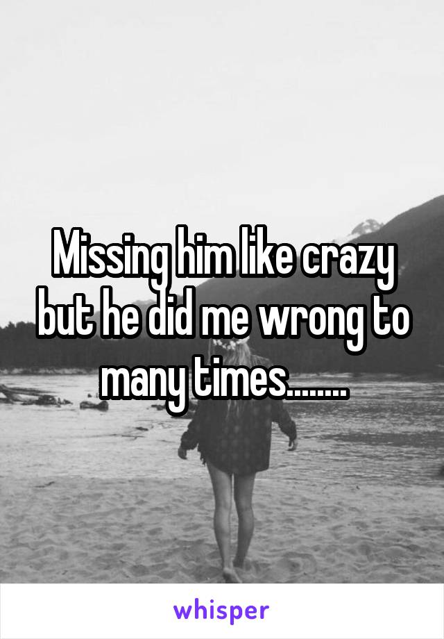 Missing him like crazy but he did me wrong to many times........