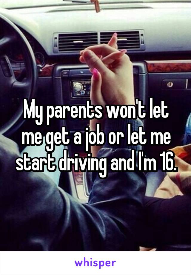 My parents won't let me get a job or let me start driving and I'm 16.