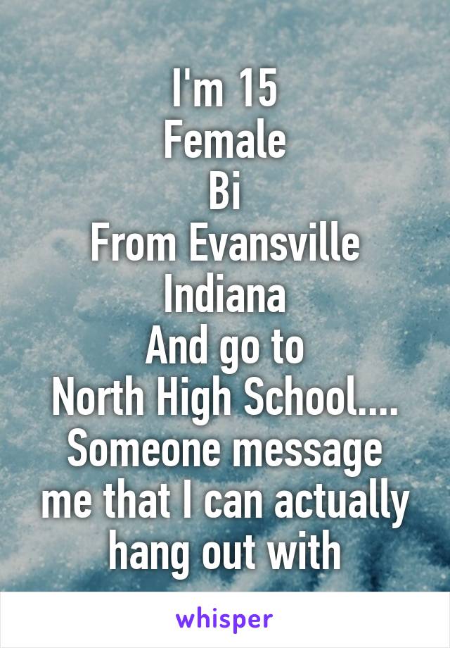 I'm 15
Female
Bi
From Evansville Indiana
And go to
North High School....
Someone message me that I can actually hang out with