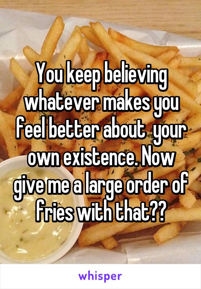 You keep believing whatever makes you feel better about  your own existence. Now give me a large order of fries with that🇺🇸