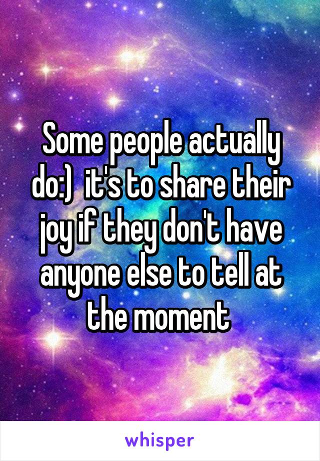 Some people actually do:)  it's to share their joy if they don't have anyone else to tell at the moment 