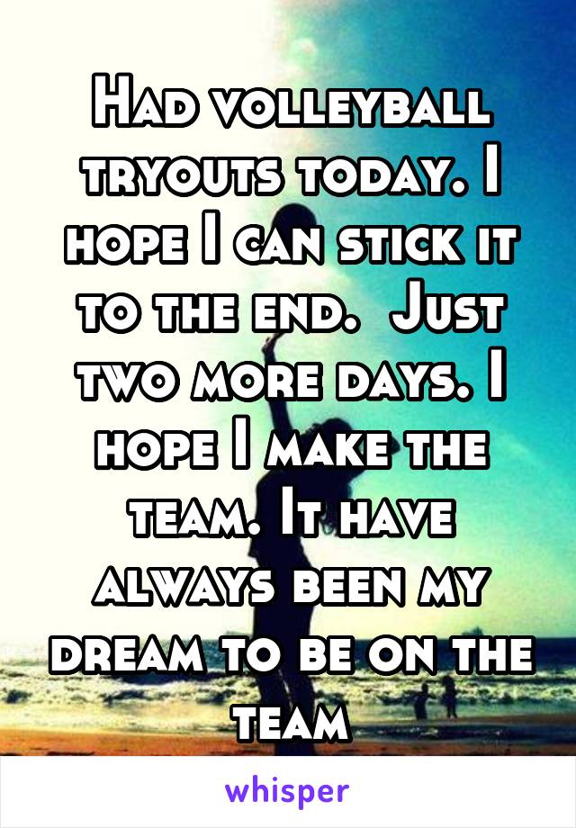 Had volleyball tryouts today. I hope I can stick it to the end.  Just two more days. I hope I make the team. It have always been my dream to be on the team