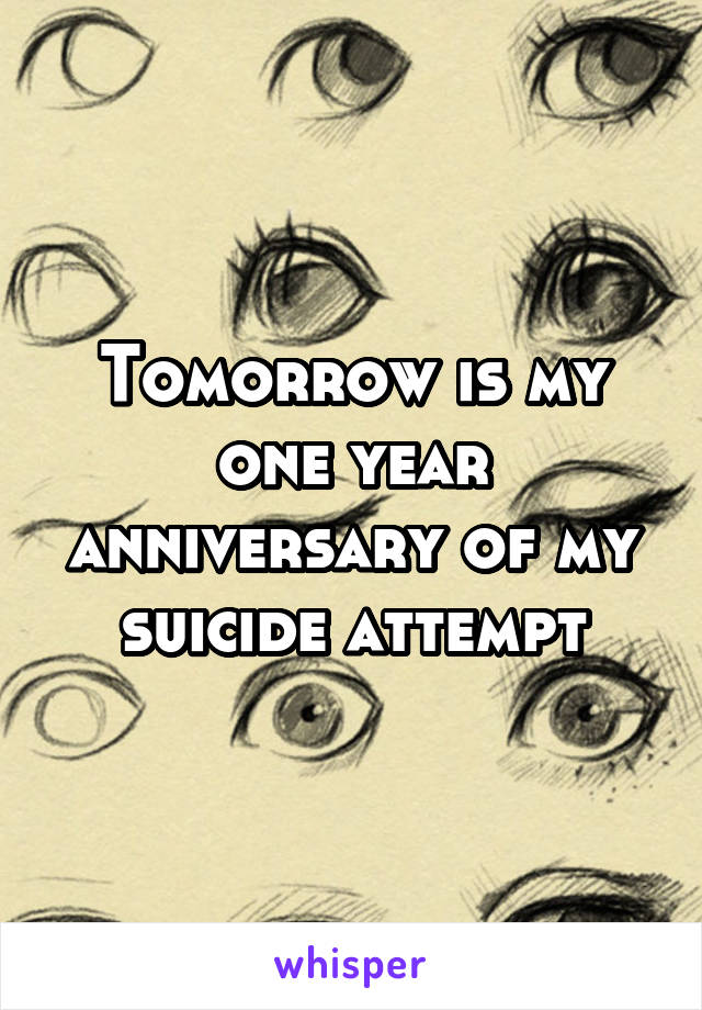 Tomorrow is my one year anniversary of my suicide attempt