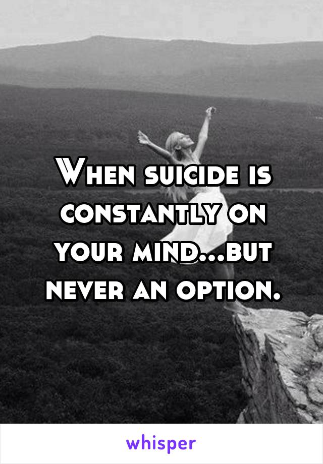 When suicide is constantly on your mind...but never an option.