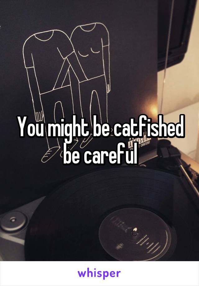You might be catfished be careful
