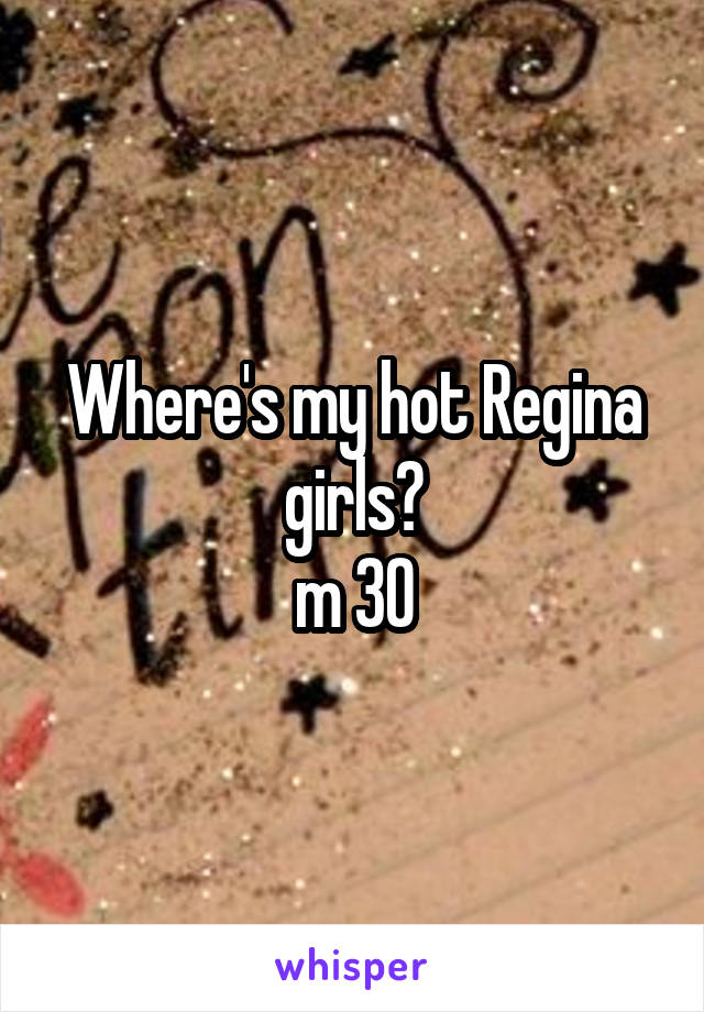Where's my hot Regina girls?
m 30