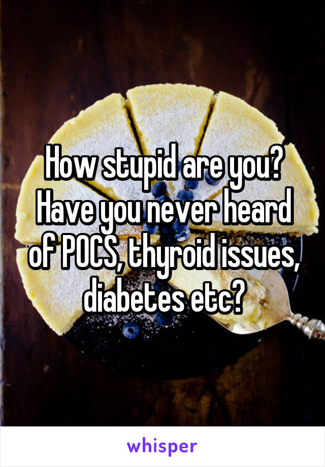 How stupid are you?
Have you never heard of POCS, thyroid issues, diabetes etc?