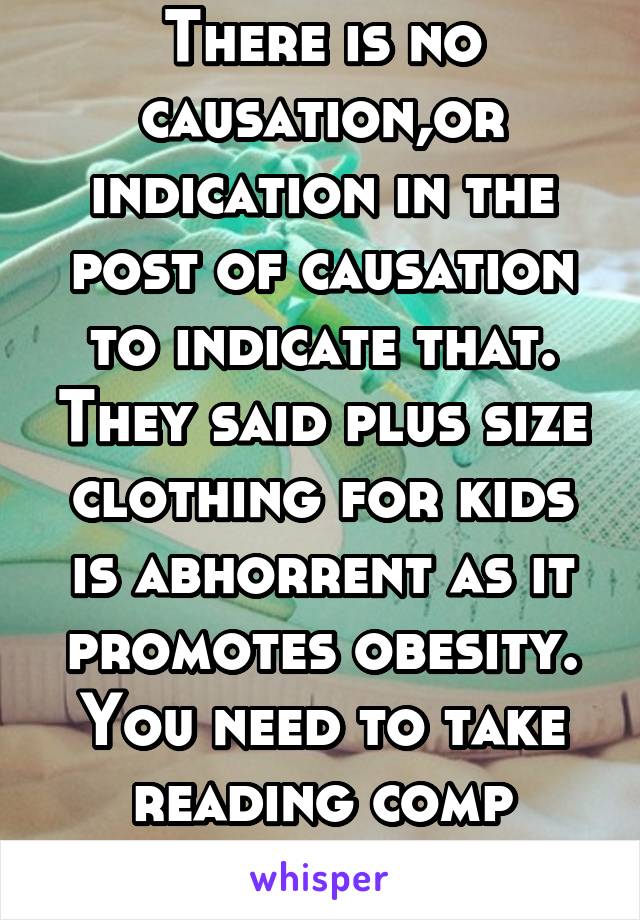 There is no causation,or indication in the post of causation to indicate that. They said plus size clothing for kids is abhorrent as it promotes obesity. You need to take reading comp classes. 