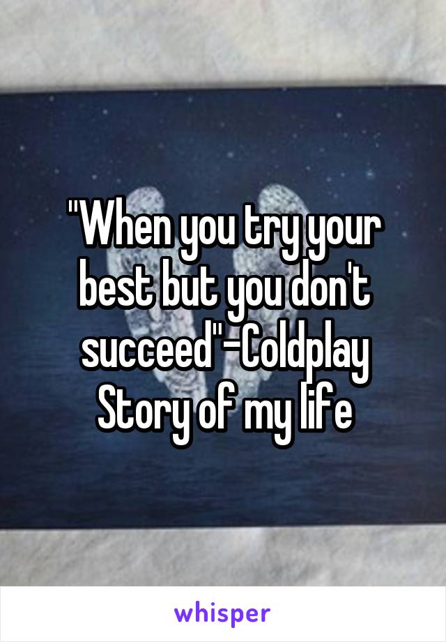 "When you try your best but you don't succeed"-Coldplay
Story of my life
