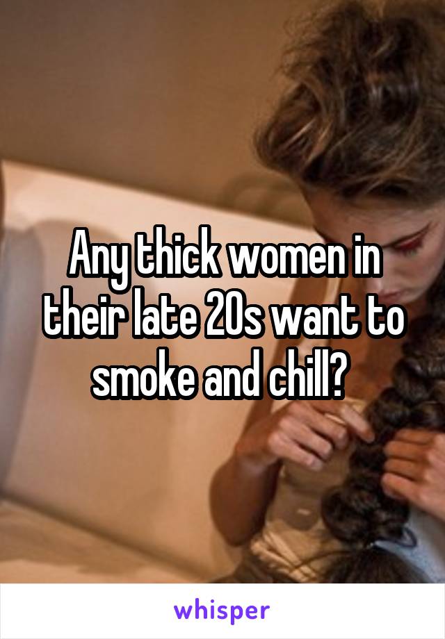 Any thick women in their late 20s want to smoke and chill? 