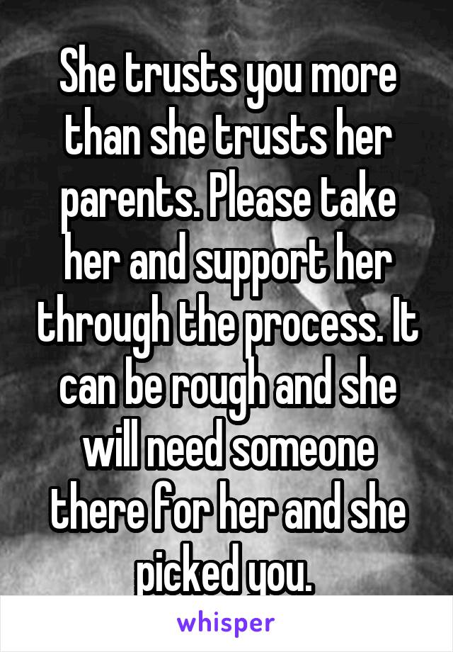 She trusts you more than she trusts her parents. Please take her and support her through the process. It can be rough and she will need someone there for her and she picked you. 