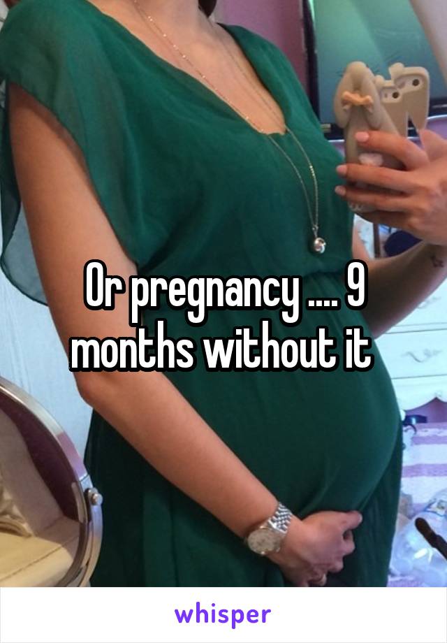 Or pregnancy .... 9 months without it 