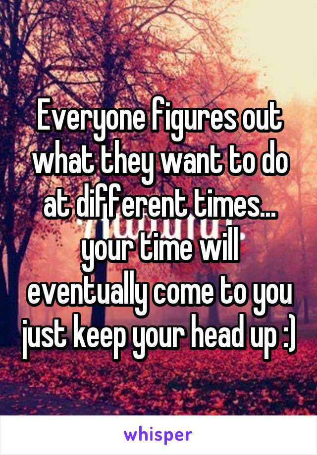 Everyone figures out what they want to do at different times... your time will eventually come to you just keep your head up :)